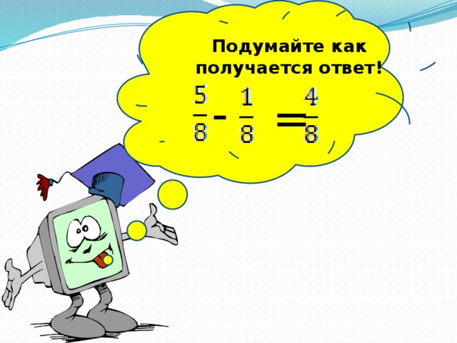 Подумайте как получается ответ! - =