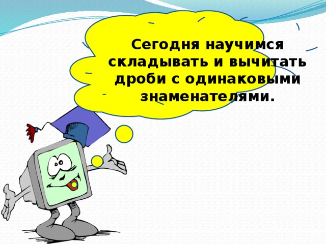 Сегодня научимся складывать и вычитать дроби с одинаковыми знаменателями.