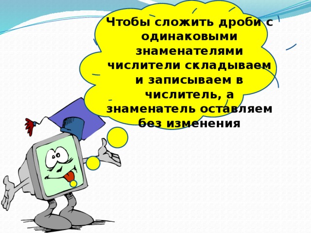 Чтобы сложить дроби с одинаковыми знаменателями числители складываем и записываем в числитель, а знаменатель оставляем без изменения