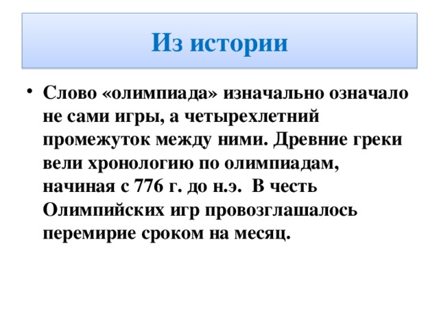 Из истории Слово «олимпиада» изначально означало не сами игры, а четырехлетний промежуток между ними. Древние греки вели хронологию по олимпиадам, начиная с 776 г. до н.э. В честь Олимпийских игр провозглашалось перемирие сроком на месяц.