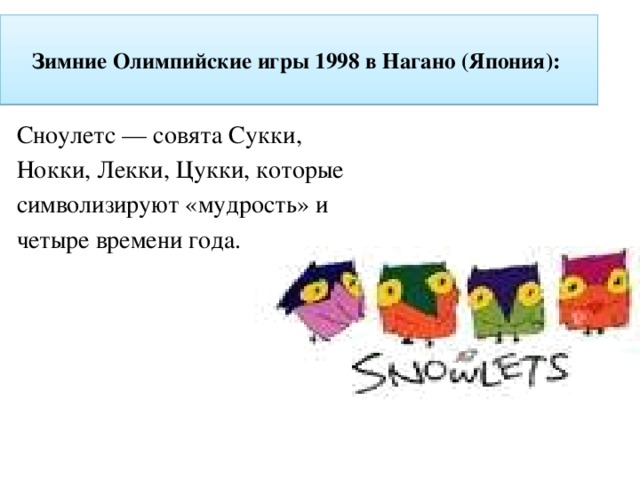 Зимние Олимпийские игры 1998 в Нагано (Япония):   Сноулетс — совята Сукки, Нокки, Лекки, Цукки, которые символизируют «мудрость» и четыре времени года.