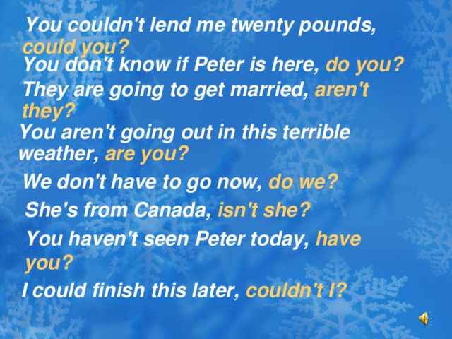 You couldn't lend me twenty pounds, could you?     You don't know if Peter is here, do you?    They are going to get married, aren't they?     You aren't going out in this terrible weather, are you?    We don't have to go now, do we?    She's from Canada, isn't she?     You haven't seen Peter today, have you?     I could finish this later, couldn't I?