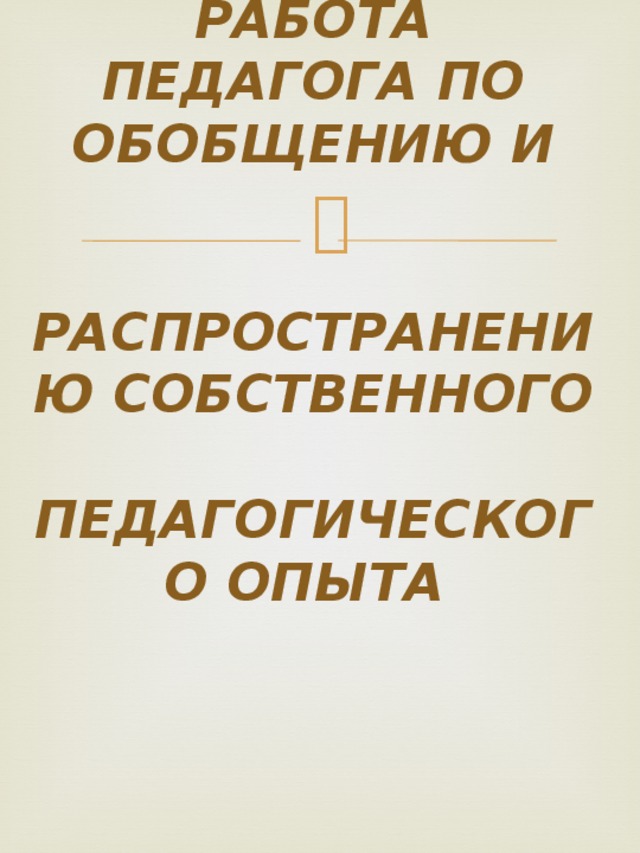       РАБОТА ПЕДАГОГА ПО ОБОБЩЕНИЮ И   РАСПРОСТРАНЕНИЮ СОБСТВЕННОГО  ПЕДАГОГИЧЕСКОГО ОПЫТА            