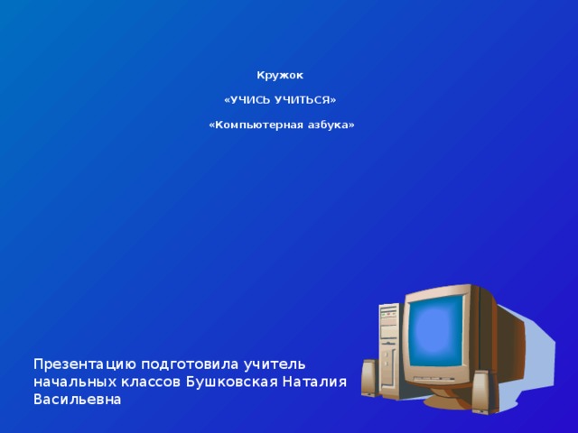 Кружок   «УЧИСЬ УЧИТЬСЯ»   «Компьютерная азбука» Презентацию подготовила учитель начальных классов Бушковская Наталия Васильевна