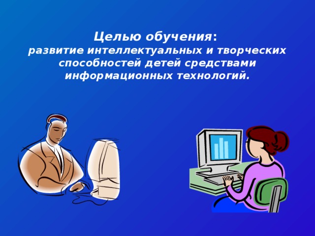 Целью обучения : развитие интеллектуальных и творческих способностей детей средствами информационных технологий.  