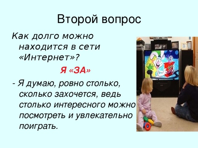 Второй вопрос Как долго можно находится в сети «Интернет»? Я «ЗА»  - Я думаю, ровно столько, сколько захочется, ведь столько интересного можно посмотреть и увлекательно поиграть.