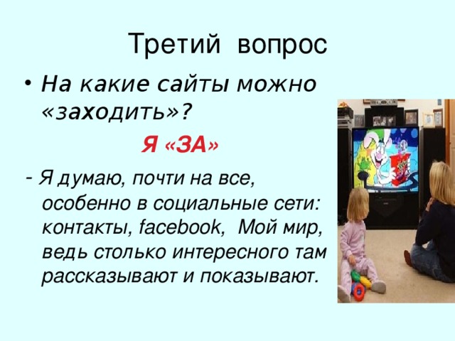 Третий вопрос На какие сайты можно «заходить»? Я «ЗА»  - Я думаю, почти на все, особенно в социальные сети: контакты, facebook, Мой мир, ведь столько интересного там рассказывают и показывают.