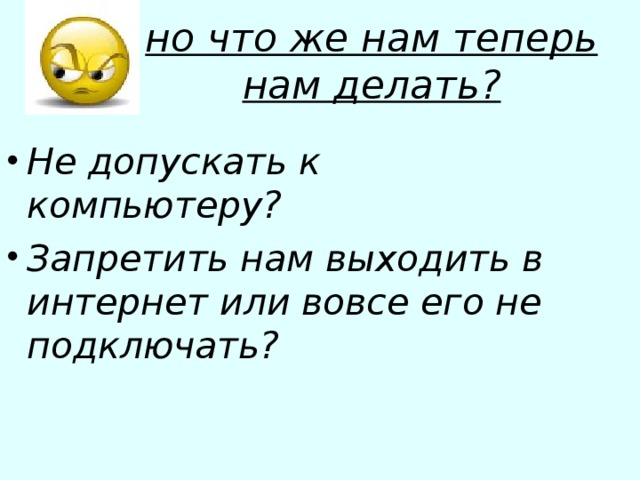 но что же нам теперь нам делать? Не допускать к компьютеру? Запретить нам выходить в интернет или вовсе его не подключать?