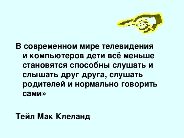 В современном мире телевидения и компьютеров дети всё меньше становятся способны слушать и слышать друг друга, слушать родителей и нормально говорить сами»  Тейл Мак Клеланд