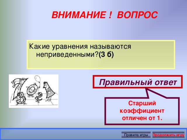 Старший коэффициент отличен от 1. ВНИМАНИЕ ! ВОПРОС Какие уравнения называются неприведенными? (3 б)  Правильный ответ Правила игры Продолжить игру