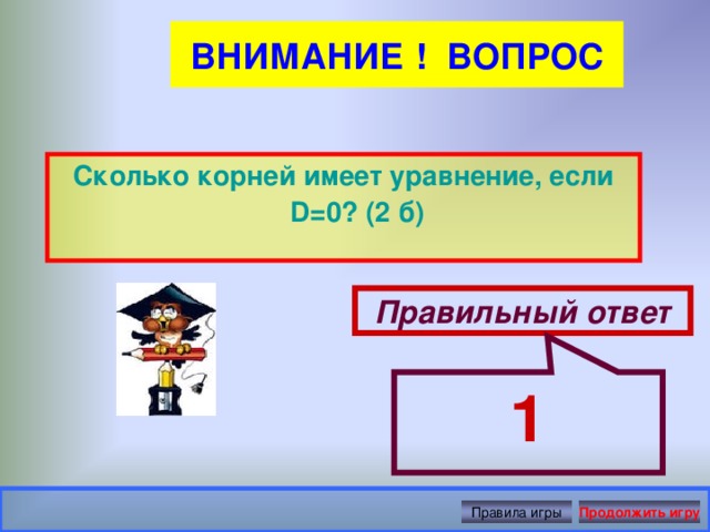 1 ВНИМАНИЕ ! ВОПРОС  Сколько корней имеет уравнение, если D=0? (2 б) Правильный ответ Правила игры Продолжить игру