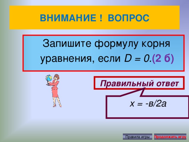 x = -в/2а ВНИМАНИЕ ! ВОПРОС  Запишите формулу корня уравнения, если  D = 0. (2 б) Правильный ответ Правила игры Продолжить игру