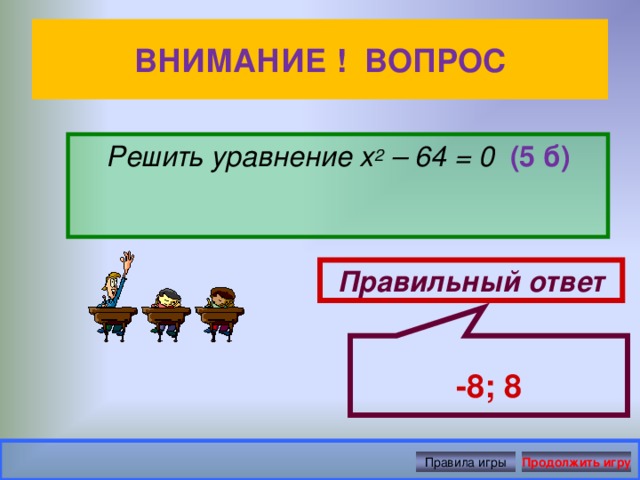 -8; 8 ВНИМАНИЕ ! ВОПРОС Решить уравнение х 2 – 64 = 0 (5 б) Правильный ответ Правила игры Продолжить игру