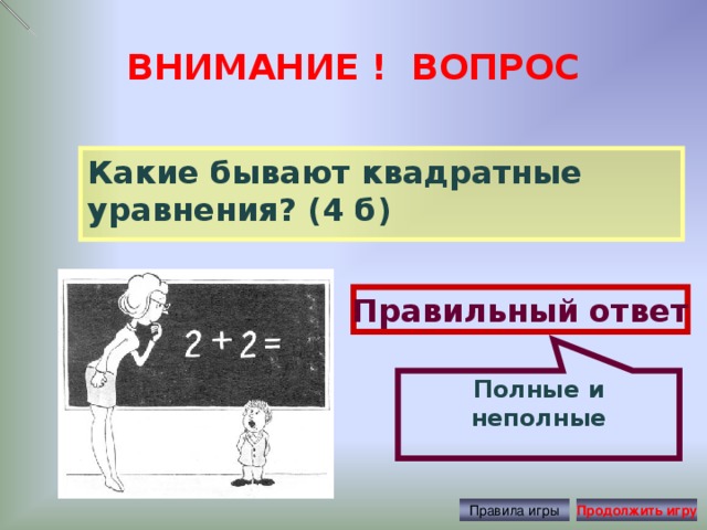 Полные и неполные ВНИМАНИЕ ! ВОПРОС Какие бывают квадратные уравнения? (4 б) Правильный ответ Правила игры Продолжить игру