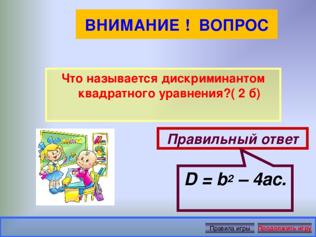 D = b 2  – 4ac. ВНИМАНИЕ ! ВОПРОС Что называется дискриминантом квадратного уравнения?( 2 б) Правильный ответ Правила игры Продолжить игру