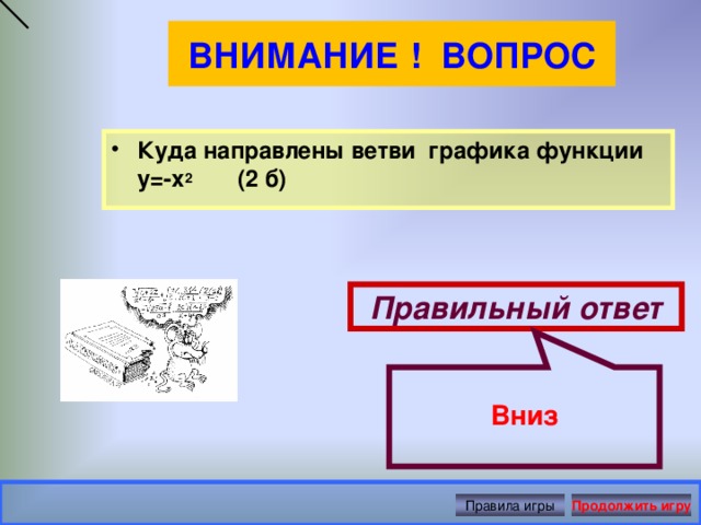 Вниз ВНИМАНИЕ ! ВОПРОС Куда направлены ветви графика функции у=-х 2 (2 б)  Правильный ответ Правила игры Продолжить игру