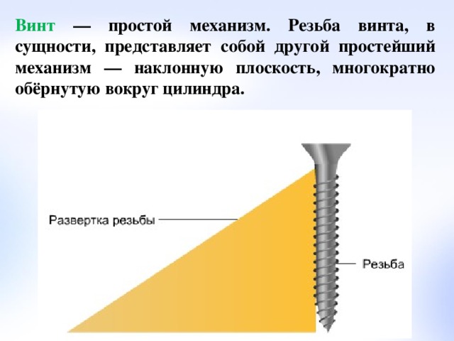 Винт — простой механизм. Резьба винта, в сущности, представляет собой другой простейший механизм — наклонную плоскость, многократно обёрнутую вокруг цилиндра.