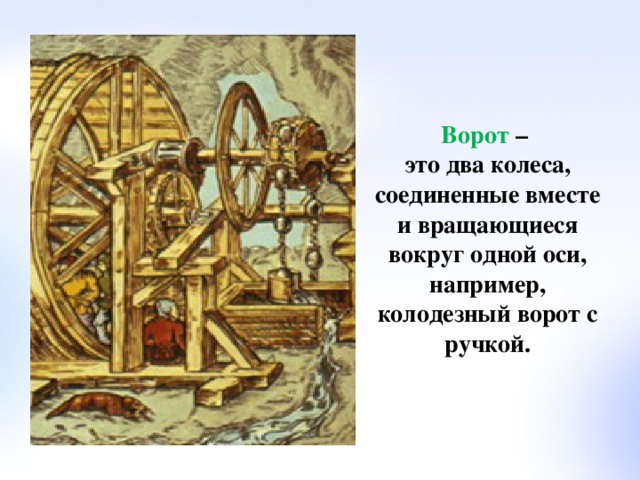 Ворот –  это два колеса, соединенные вместе и вращающиеся вокруг одной оси, например, колодезный ворот с ручкой.