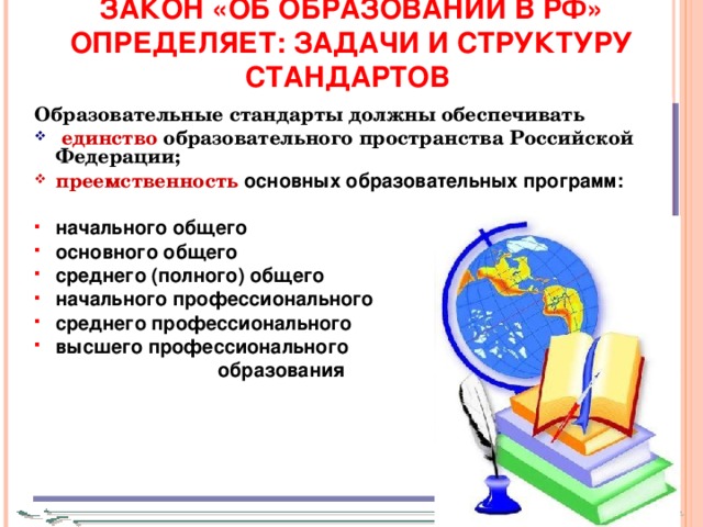 ЗАКОН «ОБ ОБРАЗОВАНИИ В РФ» ОПРЕДЕЛЯЕТ: ЗАДАЧИ И СТРУКТУРУ СТАНДАРТОВ  Образовательные стандарты должны обеспечивать  единство образовательного пространства Российской Федерации; преемственность  основных образовательных программ:  начального общего основного общего среднего (полного) общего начального профессионального среднего профессионального высшего профессионального  образования