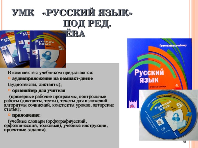 УМК «РУССКИЙ ЯЗЫК»  ПОД РЕД. А.Д.ШМЕЛЁВА В комплекте с учебником предлагаются:  аудиоприложение на компакт-диске (аудиотексты, диктанты);  органайзер  для учителя  (примерные рабочие программы, контрольные работы (диктанты, тесты), тексты для изложений, алгоритмы сочинений, конспекты уроков, авторские статьи);  приложение : (учебные словари (орфографический, орфоэпический, толковый), учебные инструкции, проектные задания).