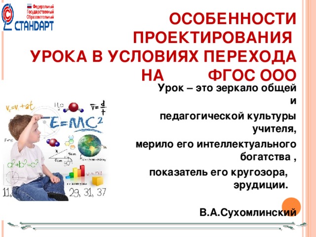 ОСОБЕННОСТИ ПРОЕКТИРОВАНИЯ  УРОКА В УСЛОВИЯХ ПЕРЕХОДА НА ФГОС ООО       Урок – это зеркало общей и педагогической культуры учителя, мерило его интеллектуального богатства ,  показатель его кругозора,    эрудиции.   В.А.Сухомлинский