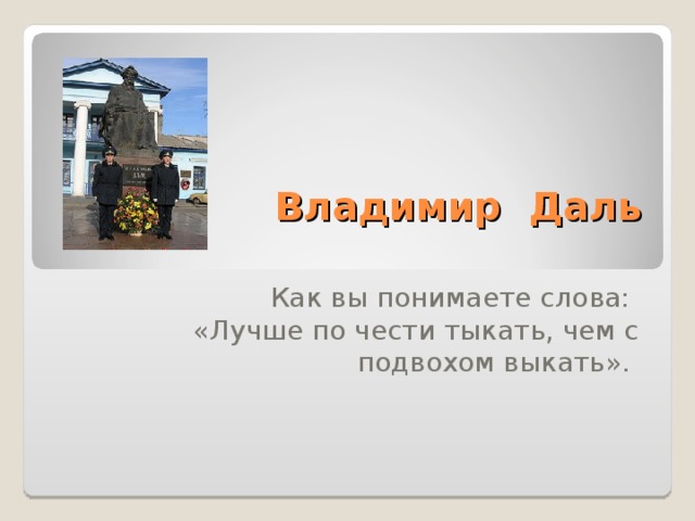 Владимир Даль    Как вы понимаете слова: «Лучше по чести тыкать, чем с подвохом выкать».