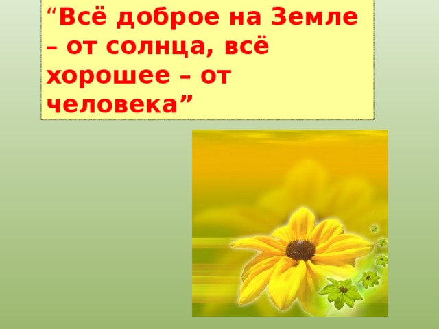 “ Всё доброе на Земле – от солнца, всё хорошее – от человека”