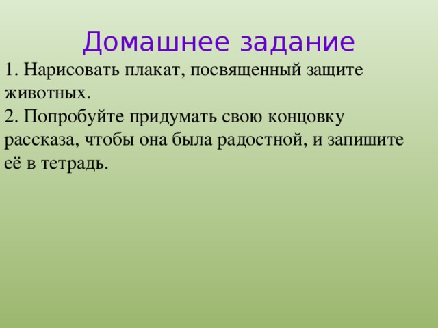 Домашнее задание 1. Нарисовать плакат, посвященный защите животных. 2. Попробуйте придумать свою концовку рассказа, чтобы она была радостной, и запишите её в тетрадь.