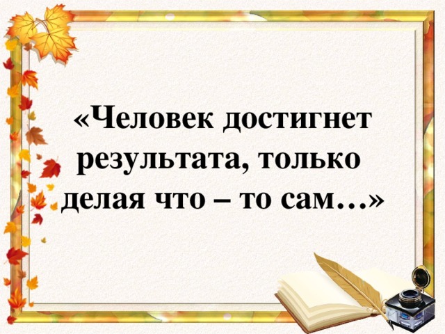 «Человек достигнет результата, только  делая что – то сам…»