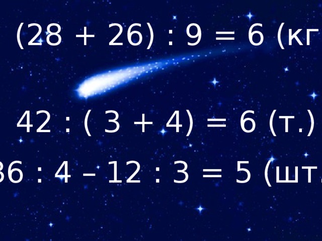 (28 + 26) : 9 = 6 (кг) 42 : ( 3 + 4) = 6 (т.) 36 : 4 – 12 : 3 = 5 (шт.)
