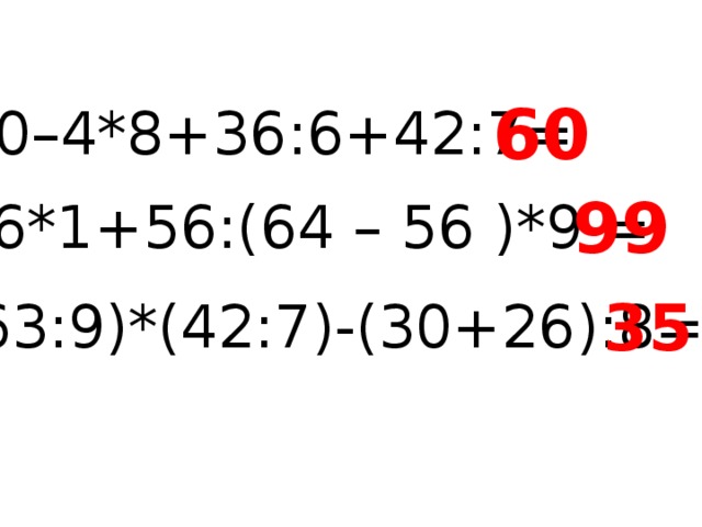 60 80–4*8+36:6+42:7= 99 36*1+56:(64 – 56 )*9 = 35 (63:9)*(42:7)-(30+26):8=