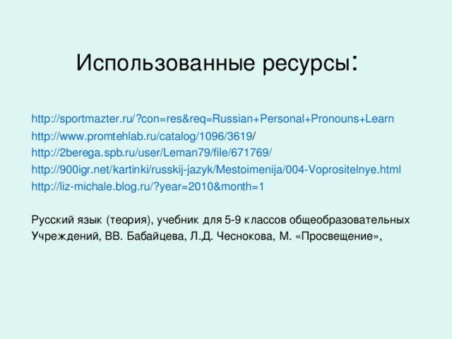 Использованные ресурсы http://sportmazter.ru/?con=res&req=Russian+Personal+Pronouns+Learn http://www.promtehlab.ru/catalog/1096/3619 / http://2berega.spb.ru/user/Leman79/file/671769/ http://900igr.net/kartinki/russkij-jazyk/Mestoimenija/004-Voprositelnye.html http://liz-michale.blog.ru/?year=2010&month=1 Русский язык (теория), учебник для 5-9 классов общеобразовательных Учреждений, ВВ. Бабайцева, Л.Д. Чеснокова, М. «Просвещение»,
