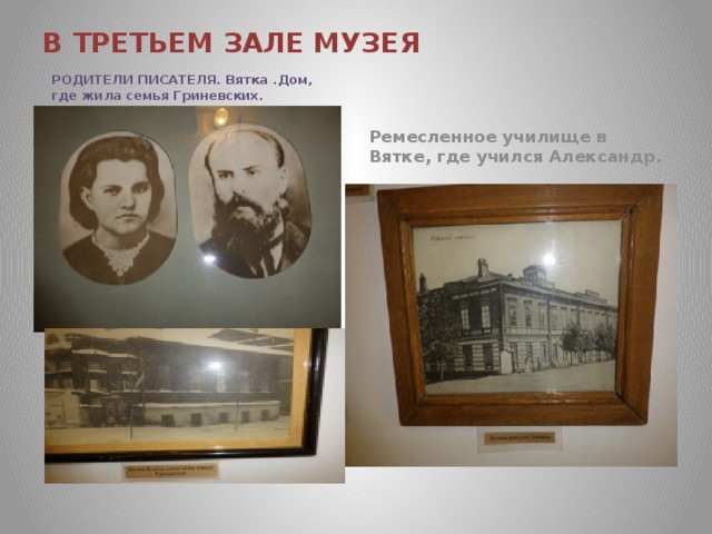 В ТРЕТЬЕМ ЗАЛЕ МУЗЕЯ РОДИТЕЛИ ПИСАТЕЛЯ. Вятка .Дом, где жила семья Гриневских. Ремесленное училище в Вятке, где учился Александр.