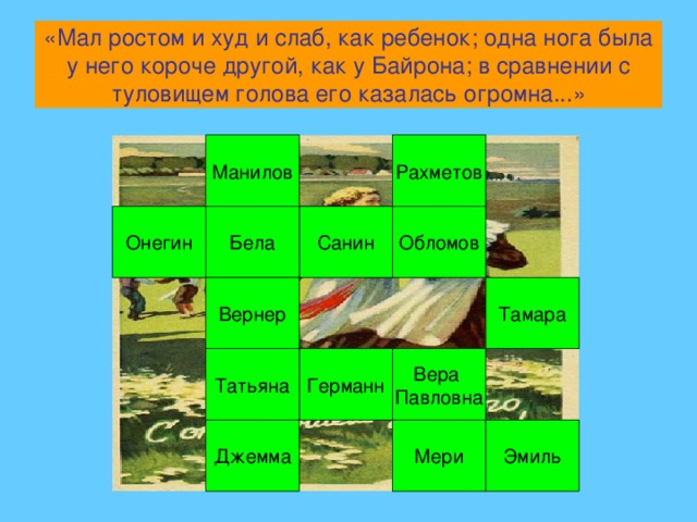 «Мал ростом и худ и слаб, как ребенок; одна нога была у него короче другой, как у Байрона; в сравнении с туловищем голова его казалась огромна...» Рахметов Манилов Обломов Санин Бела Онегин Тамара Вернер Вера Павловна Германн Татьяна Мери Эмиль Джемма