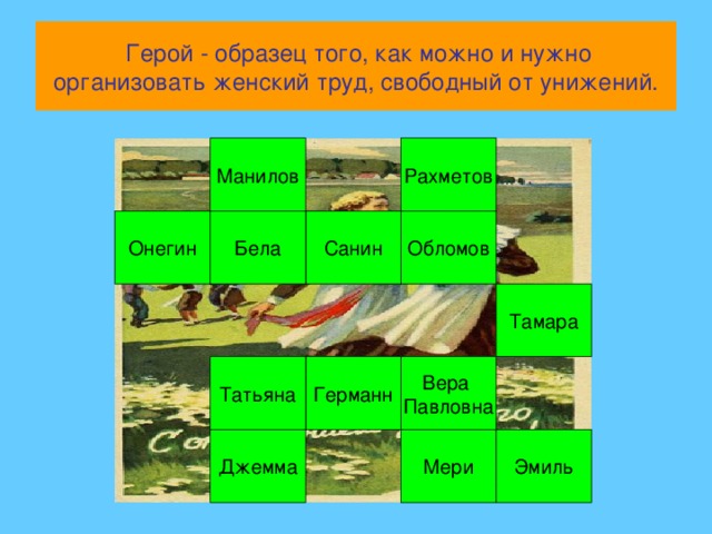 Герой - образец того, как можно и нужно организовать женский труд, свободный от унижений. Рахметов Манилов Обломов Санин Бела Онегин Тамара Вера Павловна Германн Татьяна Мери Эмиль Джемма