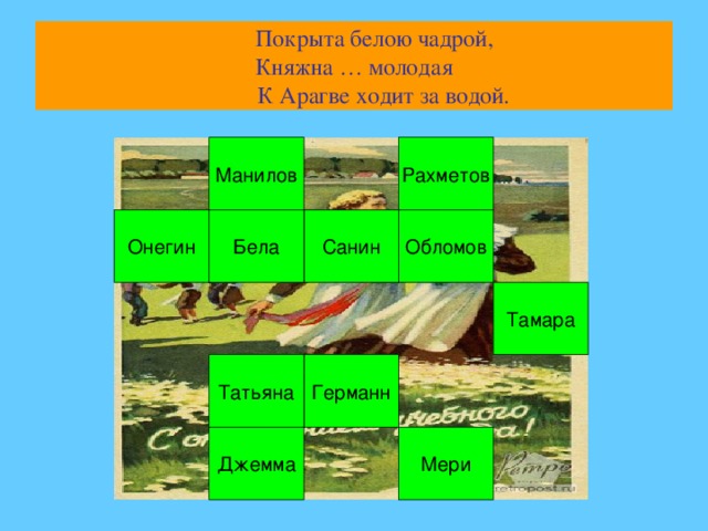 Покрыта белою чадрой,  Княжна … молодая  К Арагве ходит за водой. Манилов Рахметов Обломов Санин Бела Онегин Тамара Германн Татьяна Мери Джемма