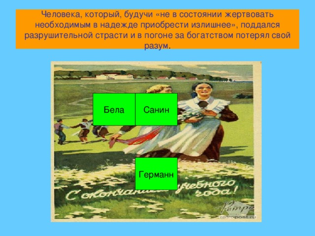 Человека, который, будучи «не в состоянии жертвовать необходимым в надежде приобрести излишнее», поддался разрушительной страсти и в погоне за богатством потерял свой разум . Санин Бела Германн