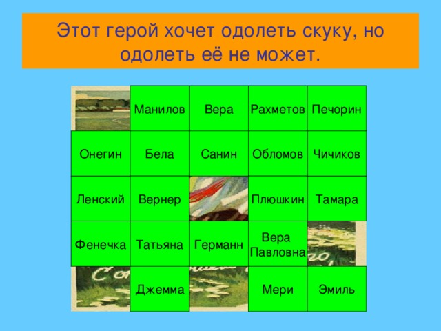 Этот герой хочет одолеть скуку, но одолеть её не может. Печорин Рахметов Вера Манилов Чичиков Онегин Обломов Бела Санин Вернер Плюшкин Ленский Тамара Вера Павловна Германн Фенечка Татьяна Джемма Мери Эмиль