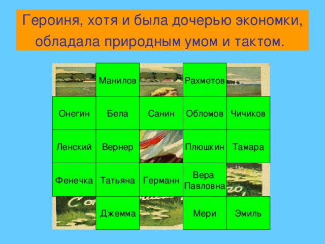 Героиня, хотя и была дочерью экономки, обладала природным умом и тактом.  Манилов Рахметов Чичиков Обломов Бела Онегин Санин Тамара Ленский Плюшкин Вернер Фенечка Вера Павловна Германн Татьяна Эмиль Джемма Мери