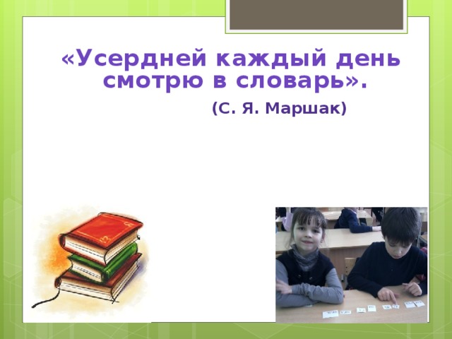 «Усердней каждый день смотрю в словарь».  (С. Я. Маршак)