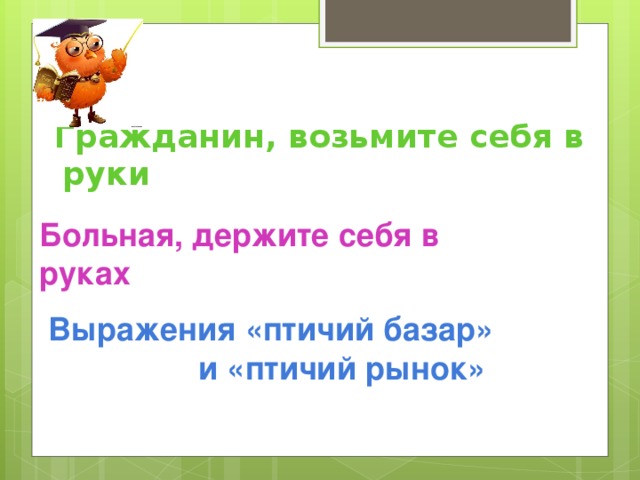 Больная, держите себя в руках     Гражданин, возьмите себя в руки         Выражения «птичий базар»  и «птичий рынок»