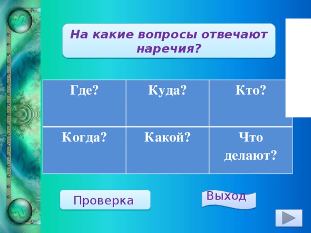 На какие вопросы отвечают наречия? Где? Куда? Когда? Кто? Какой? Что делают? Проверка  Выход