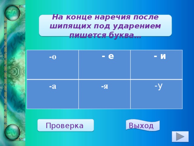 На конце наречия после шипящих под ударением пишется буква… -о   - е -а  - и -я  -у Проверка  Выход