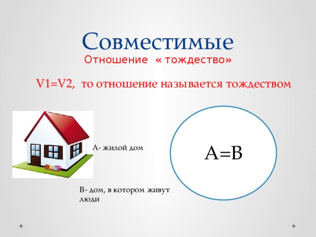 Совместимые Отношение « тождество» V1=V2, то отношение называется тождеством А=В А- жилой дом В- дом, в котором живут люди