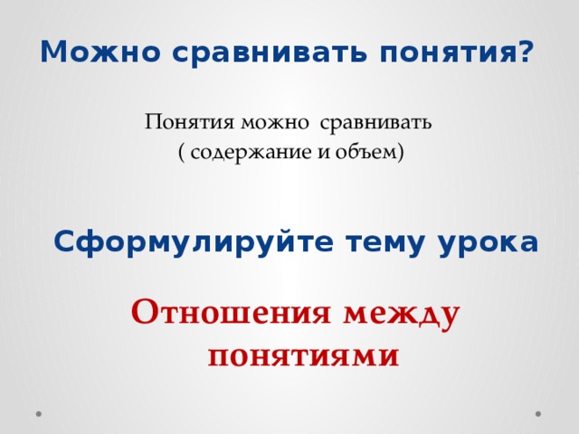 Можно сравнивать понятия? Понятия можно сравнивать ( содержание и объем) Сформулируйте тему урока Отношения между понятиями