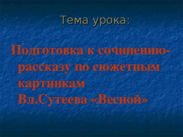 Тема урока: Подготовка к сочинению-рассказу по сюжетным картинкам  Вл.Сутеева «Весной»