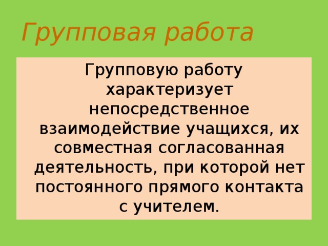 Групповая работа Групповую работу характеризует непосредственное взаимодействие учащихся, их совместная согласованная деятельность, при которой нет постоянного прямого контакта с учителем.