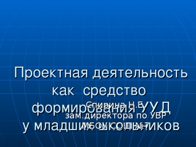 Проектная деятельность как средство формирования УУД  у младших школьников Спирина Н.Е. зам.директора по УВР МБОУ СОШ №7