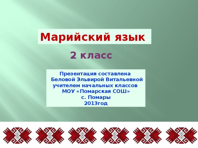 Марийский язык 2 класс Презентация составлена  Беловой Эльвирой Витальевной учителем начальных классов МОУ «Помарская СОШ» с. Помары 2013год