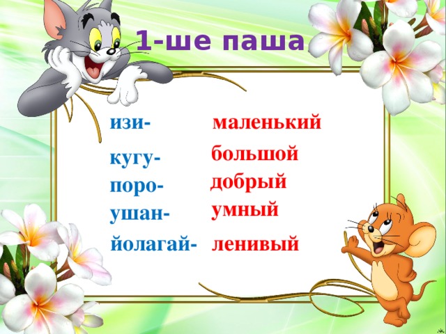 1-ше паша изи-  маленький большой кугу- добрый поро- умный ушан- йолагай- ленивый